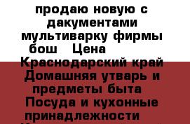 продаю новую с дакументами мультиварку фирмы бош › Цена ­ 3 500 - Краснодарский край Домашняя утварь и предметы быта » Посуда и кухонные принадлежности   . Краснодарский край